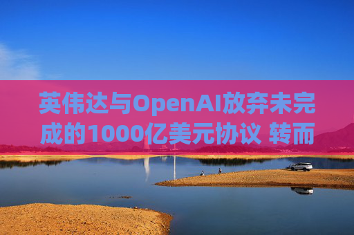 英伟达与OpenAI放弃未完成的1000亿美元协议 转而达成300亿美元投资交易