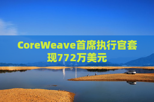 CoreWeave首席执行官套现772万美元