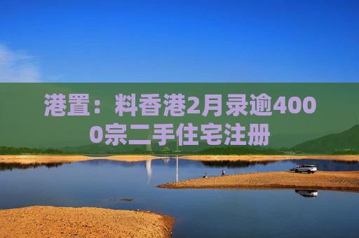 港置：料香港2月录逾4000宗二手住宅注册