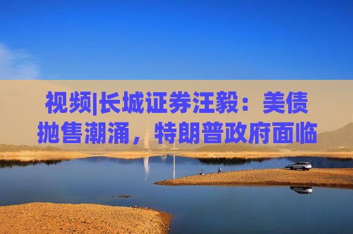 视频|长城证券汪毅:美债抛售潮涌,特朗普政府面临致命压力