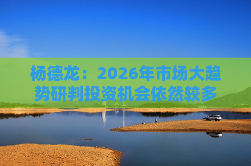 杨德龙：2026年市场大趋势研判投资机会依然较多