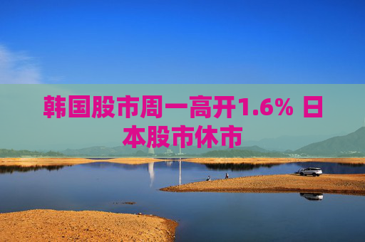 韩国股市周一高开1.6% 日本股市休市