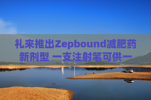 礼来推出Zepbound减肥药新剂型 一支注射笔可供一月剂量