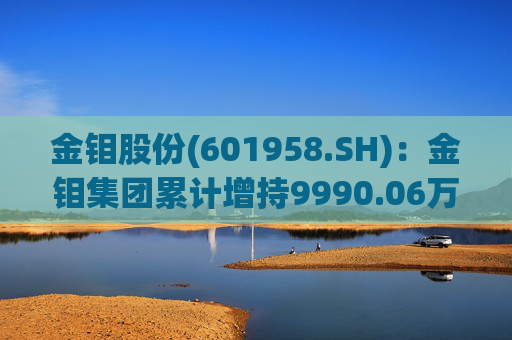 金钼股份(601958.SH):金钼集团累计增持9990.06万元公司股份