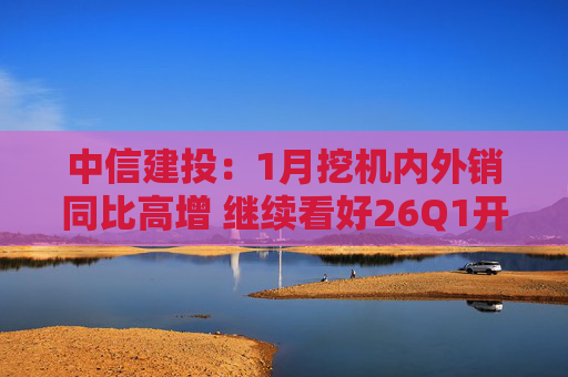 中信建投：1月挖机内外销同比高增 继续看好26Q1开门红  第1张