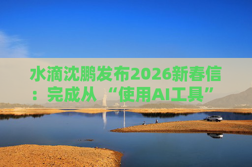 水滴沈鹏发布2026新春信：完成从 “使用AI工具” 到 “AI原生公司” 的跨越