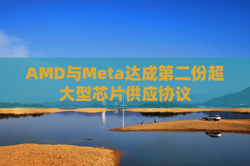 AMD与Meta达成第二份超大型芯片供应协议
