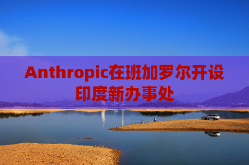 Anthropic在班加罗尔开设印度新办事处