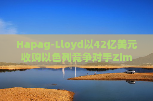 Hapag-Lloyd以42亿美元收购以色列竞争对手Zim