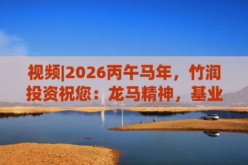 视频|2026丙午马年，竹润投资祝您：龙马精神，基业长青！马到成功，财源广进！