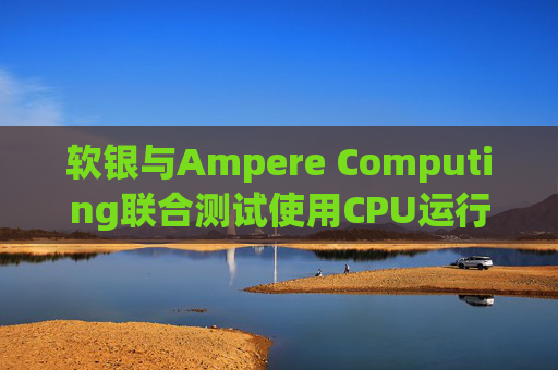 软银与Ampere Computing联合测试使用CPU运行小型人工智能模型
