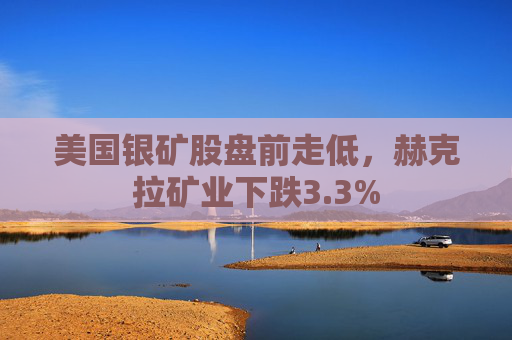 美国银矿股盘前走低，赫克拉矿业下跌3.3%