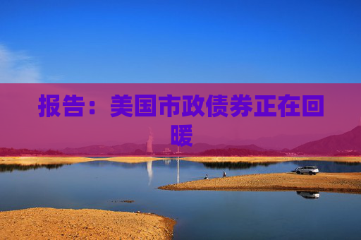 报告：美国市政债券正在回暖