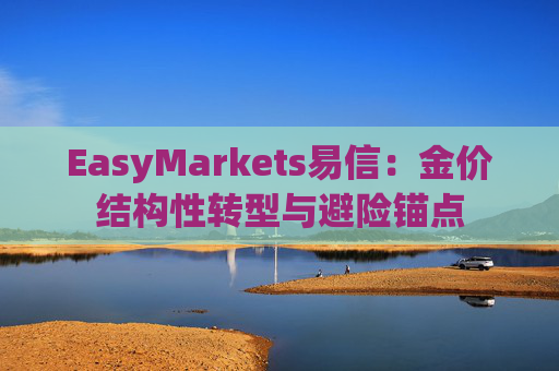 EasyMarkets易信：金价结构性转型与避险锚点