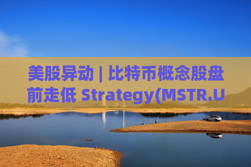 美股异动 | 比特币概念股盘前走低 Strategy(MSTR.US)跌超2.6%  第1张
