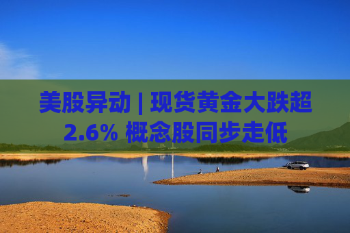 美股异动 | 现货黄金大跌超2.6% 概念股同步走低