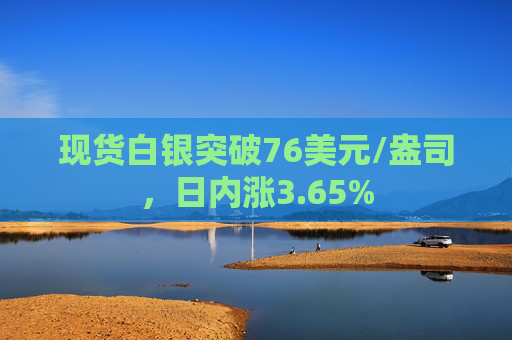 现货白银突破76美元/盎司，日内涨3.65%