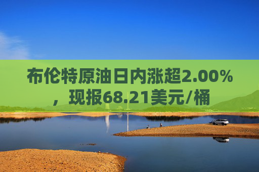 布伦特原油日内涨超2.00%，现报68.21美元/桶