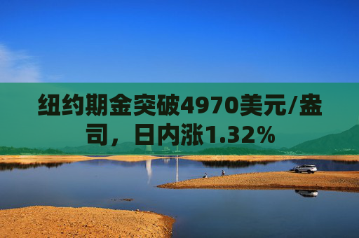 纽约期金突破4970美元/盎司，日内涨1.32%