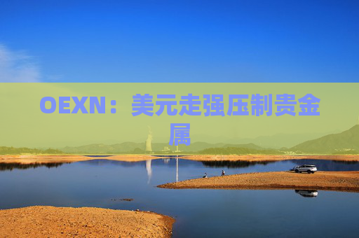 OEXN：美元走强压制贵金属