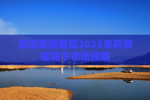 酒店集团雅高2025年利润略高于市场预期