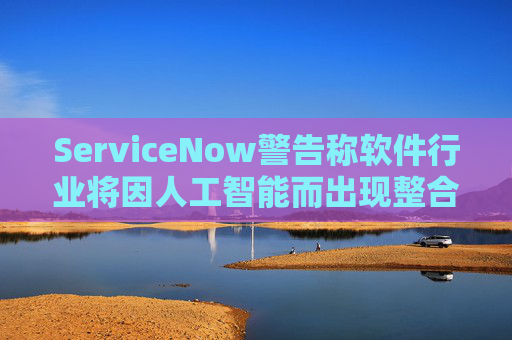 ServiceNow警告称软件行业将因人工智能而出现整合