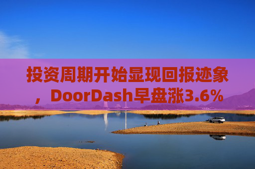 投资周期开始显现回报迹象，DoorDash早盘涨3.6%