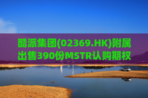 酷派集团(02369.HK)附属出售390份MSTR认购期权 收取权利金5.1万美元 第1张 酷派集团(02369.HK)附属出售390份MSTR认购期权 收取权利金5.1万美元 第1张