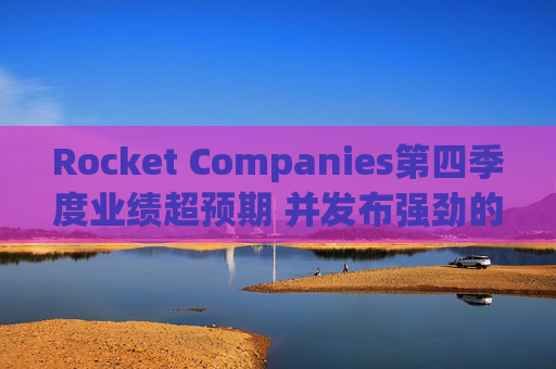 Rocket Companies第四季度业绩超预期 并发布强劲的2026年第一季度指引
