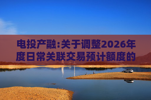 电投产融:关于调整2026年度日常关联交易预计额度的公告