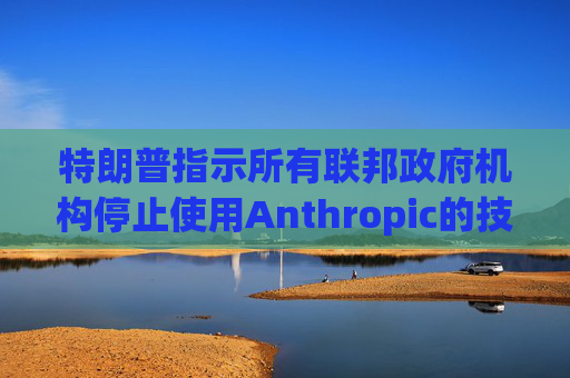特朗普指示所有联邦政府机构停止使用Anthropic的技术 第1张 特朗普指示所有联邦政府机构停止使用Anthropic的技术 第1张