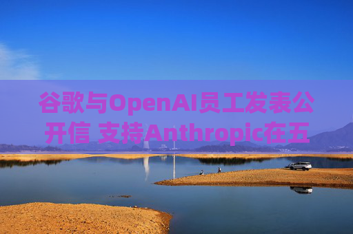 谷歌与OpenAI员工发表公开信 支持Anthropic在五角大楼事件中的立场