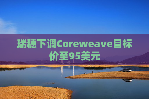 瑞穗下调Coreweave目标价至95美元