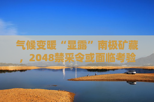 气候变暖“显露”南极矿藏，2048禁采令或面临考验