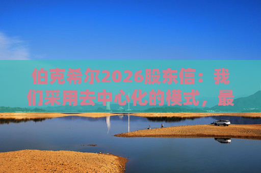 伯克希尔2026股东信:我们采用去中心化的模式,最大限度地减少官僚主义 第1张 伯克希尔2026股东信:我们采用去中心化的模式,最大限度地减少官僚主义 第1张