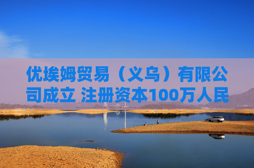 优埃姆贸易(义乌)有限公司成立 注册资本100万人民币