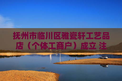 抚州市临川区雅瓷轩工艺品店（个体工商户）成立 注册资本8万人民币