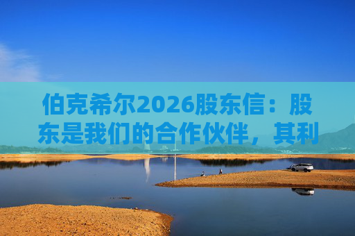 伯克希尔2026股东信：股东是我们的合作伙伴，其利益是我们决策的核心