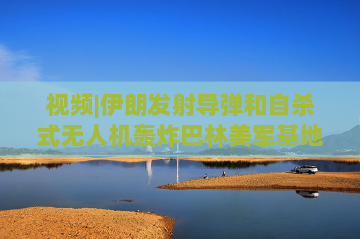 视频|伊朗发射导弹和自杀式无人机轰炸巴林美军基地，现场围观民众欢呼庆祝