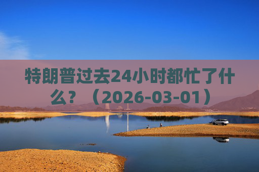 特朗普过去24小时都忙了什么？（2026-03-01）  第1张