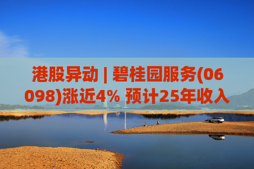 港股异动 | 碧桂园服务(06098)涨近4% 预计25年收入同比增长约10% 26年派息不低于15亿元