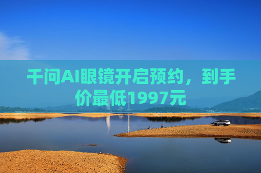 千问AI眼镜开启预约，到手价最低1997元
