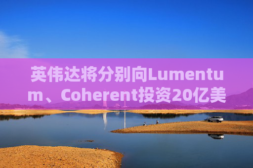 英伟达将分别向Lumentum、Coherent投资20亿美元,以强化AI处理器业务 第1张 英伟达将分别向Lumentum、Coherent投资20亿美元,以强化AI处理器业务 第1张