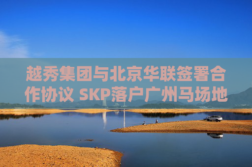 越秀集团与北京华联签署合作协议 SKP落户广州马场地块