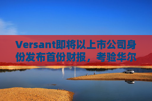 Versant即将以上市公司身份发布首份财报，考验华尔街对有线电视的接受度