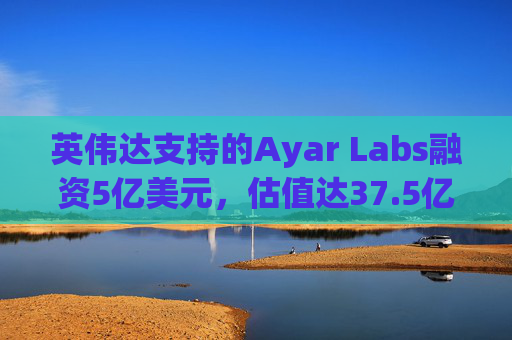 英伟达支持的Ayar Labs融资5亿美元，估值达37.5亿美元