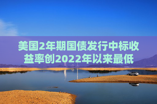 美国2年期国债发行中标收益率创2022年以来最低