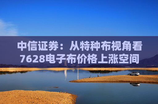 中信证券：从特种布视角看7628电子布价格上涨空间