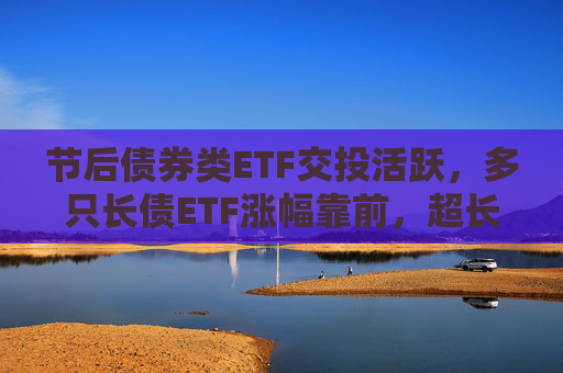 节后债券类ETF交投活跃，多只长债ETF涨幅靠前，超长端债市补涨机会可期？