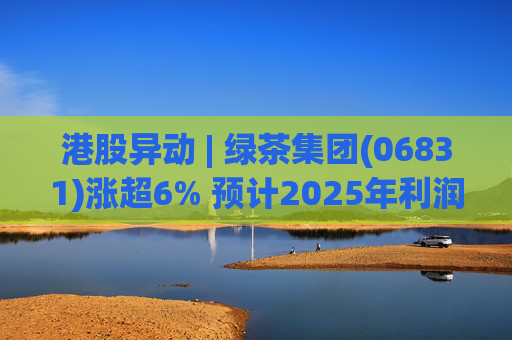 港股异动 | 绿茶集团(06831)涨超6% 预计2025年利润同比增约31.4%至45.1% 第1张 港股异动 | 绿茶集团(06831)涨超6% 预计2025年利润同比增约31.4%至45.1% 第1张